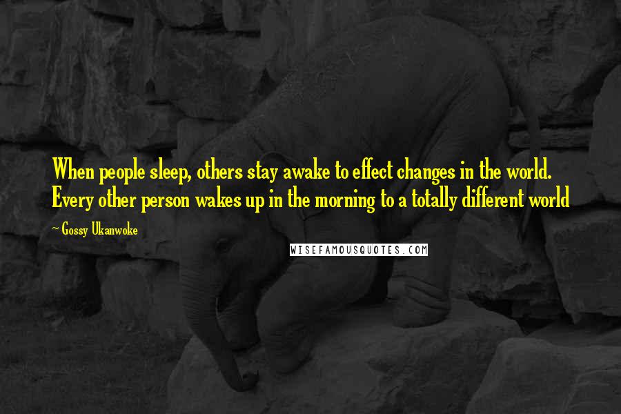 Gossy Ukanwoke Quotes: When people sleep, others stay awake to effect changes in the world. Every other person wakes up in the morning to a totally different world