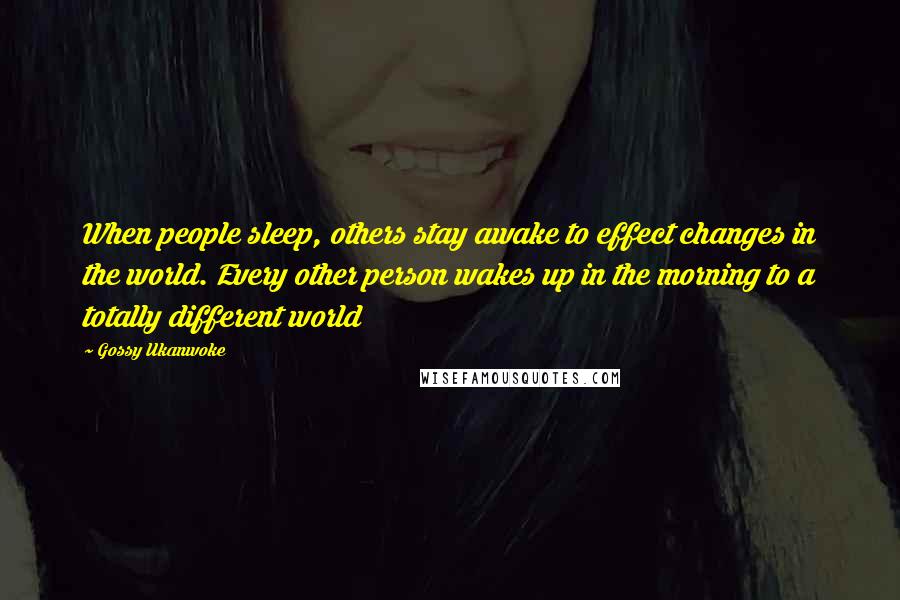 Gossy Ukanwoke Quotes: When people sleep, others stay awake to effect changes in the world. Every other person wakes up in the morning to a totally different world