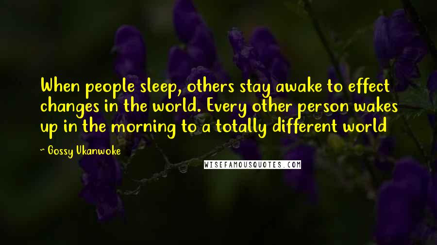 Gossy Ukanwoke Quotes: When people sleep, others stay awake to effect changes in the world. Every other person wakes up in the morning to a totally different world