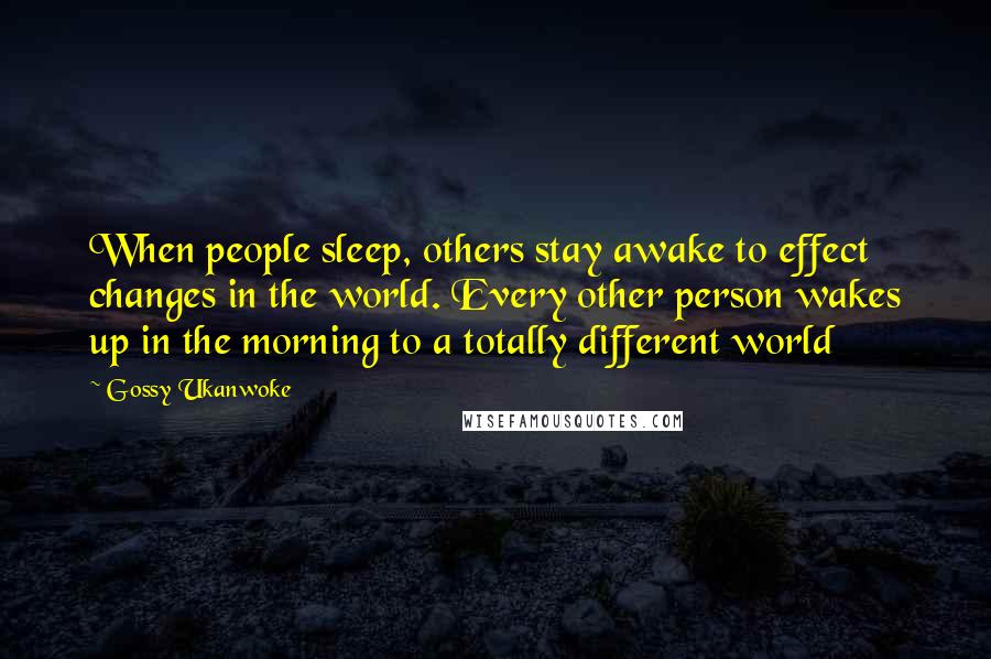 Gossy Ukanwoke Quotes: When people sleep, others stay awake to effect changes in the world. Every other person wakes up in the morning to a totally different world