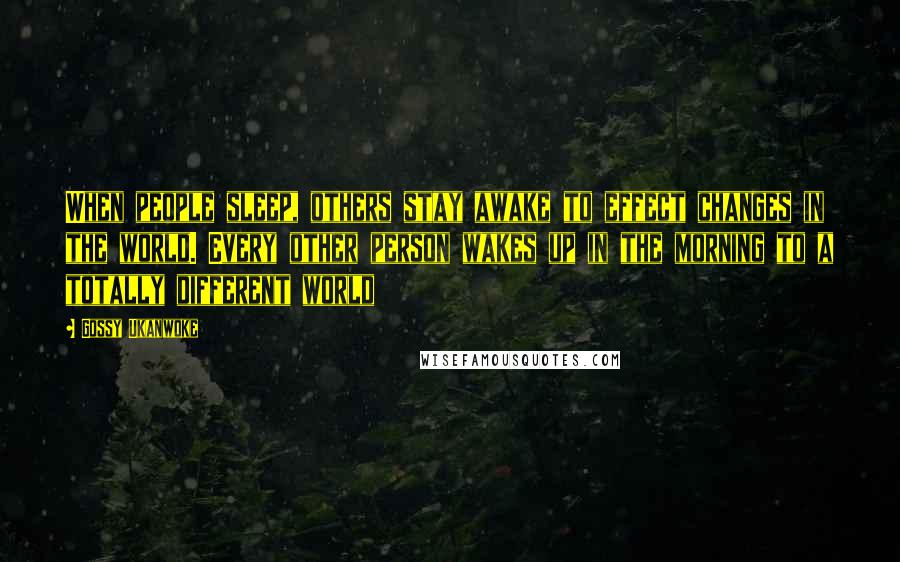 Gossy Ukanwoke Quotes: When people sleep, others stay awake to effect changes in the world. Every other person wakes up in the morning to a totally different world
