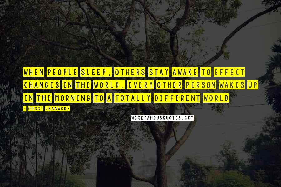 Gossy Ukanwoke Quotes: When people sleep, others stay awake to effect changes in the world. Every other person wakes up in the morning to a totally different world