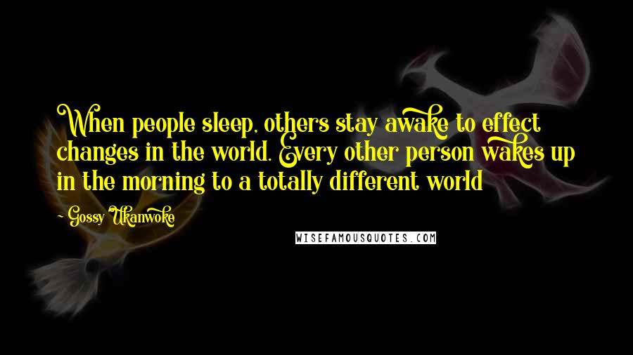 Gossy Ukanwoke Quotes: When people sleep, others stay awake to effect changes in the world. Every other person wakes up in the morning to a totally different world