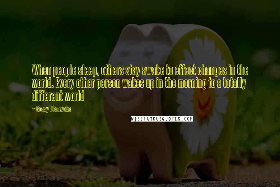 Gossy Ukanwoke Quotes: When people sleep, others stay awake to effect changes in the world. Every other person wakes up in the morning to a totally different world