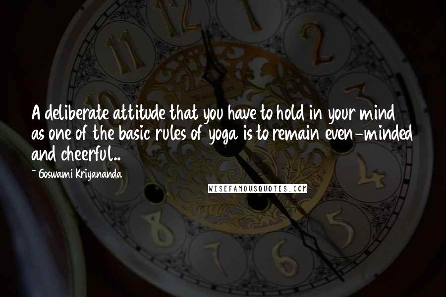 Goswami Kriyananda Quotes: A deliberate attitude that you have to hold in your mind as one of the basic rules of yoga is to remain even-minded and cheerful..