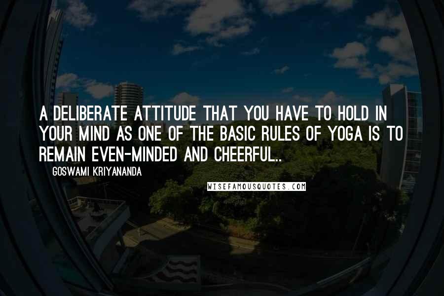 Goswami Kriyananda Quotes: A deliberate attitude that you have to hold in your mind as one of the basic rules of yoga is to remain even-minded and cheerful..