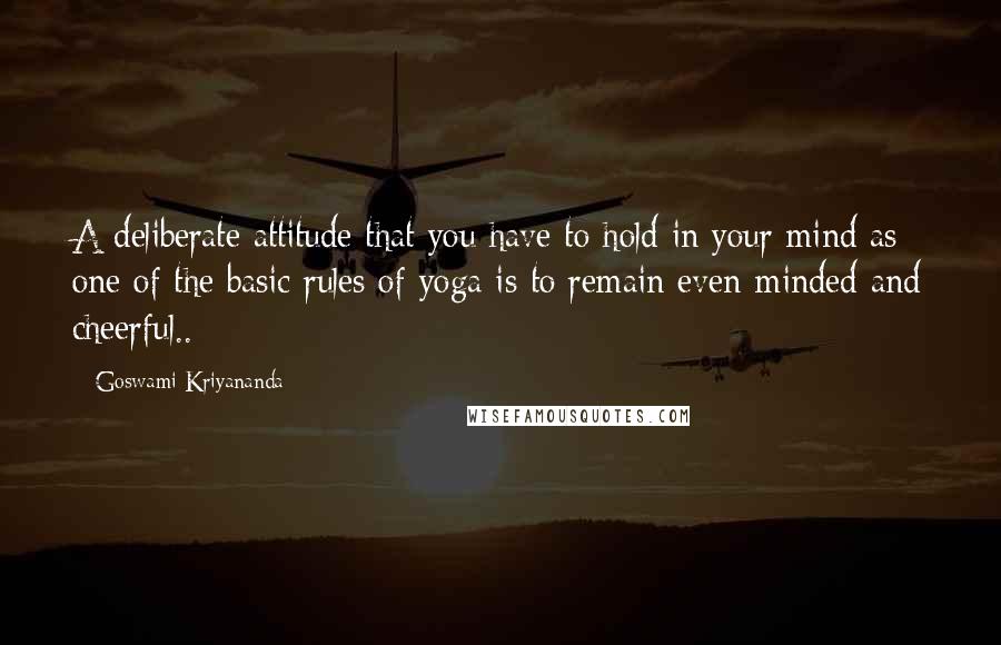 Goswami Kriyananda Quotes: A deliberate attitude that you have to hold in your mind as one of the basic rules of yoga is to remain even-minded and cheerful..