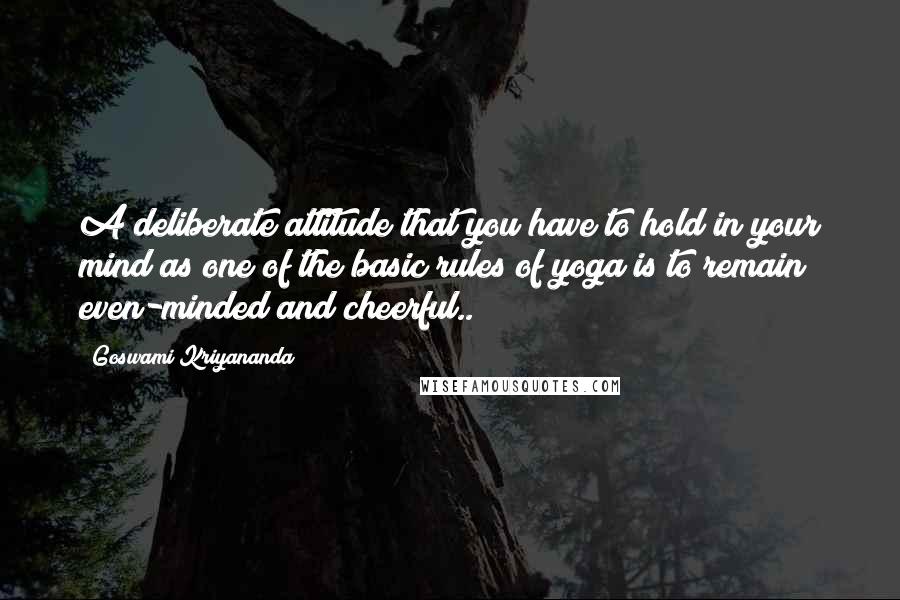 Goswami Kriyananda Quotes: A deliberate attitude that you have to hold in your mind as one of the basic rules of yoga is to remain even-minded and cheerful..