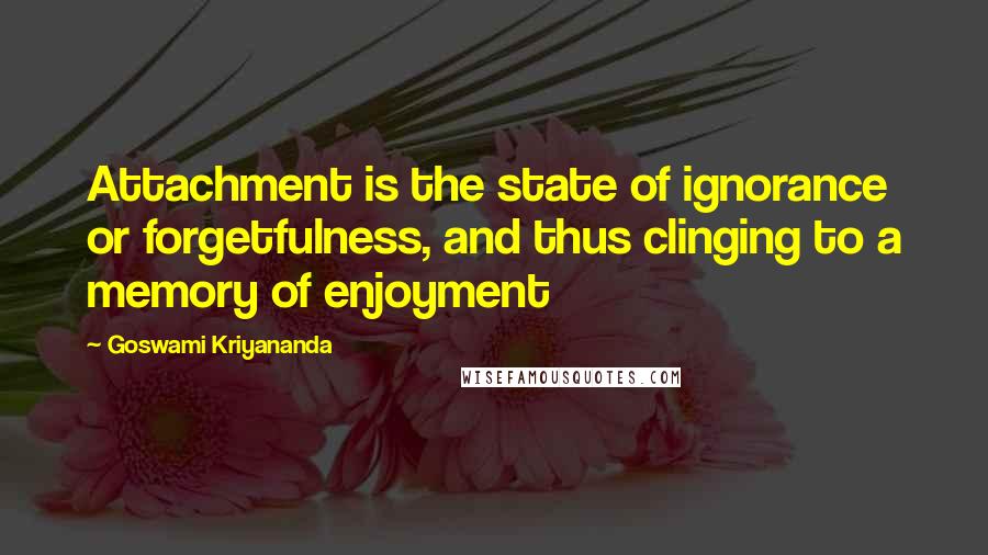 Goswami Kriyananda Quotes: Attachment is the state of ignorance or forgetfulness, and thus clinging to a memory of enjoyment