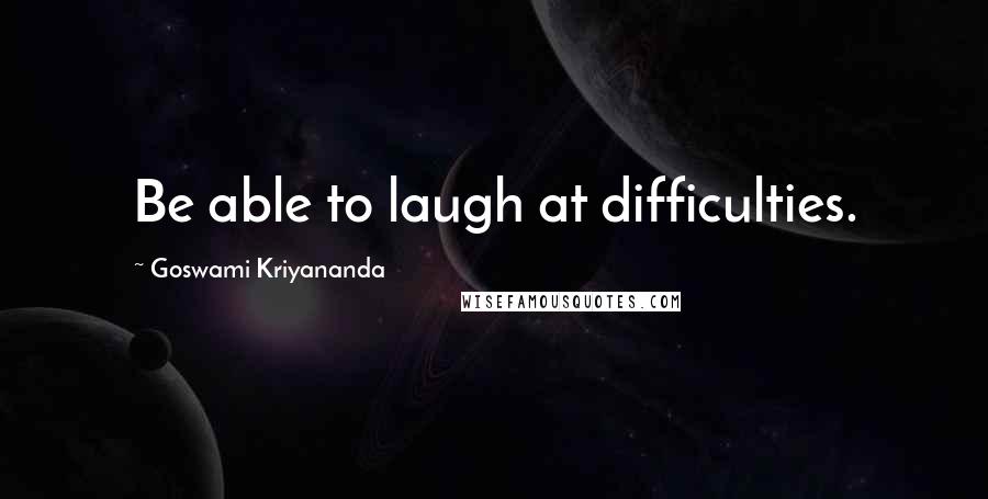 Goswami Kriyananda Quotes: Be able to laugh at difficulties.