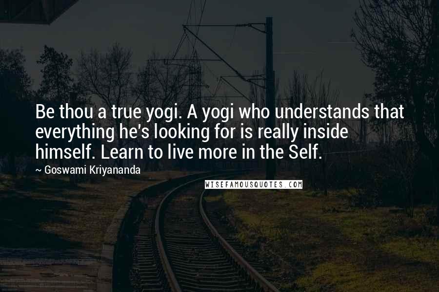 Goswami Kriyananda Quotes: Be thou a true yogi. A yogi who understands that everything he's looking for is really inside himself. Learn to live more in the Self.