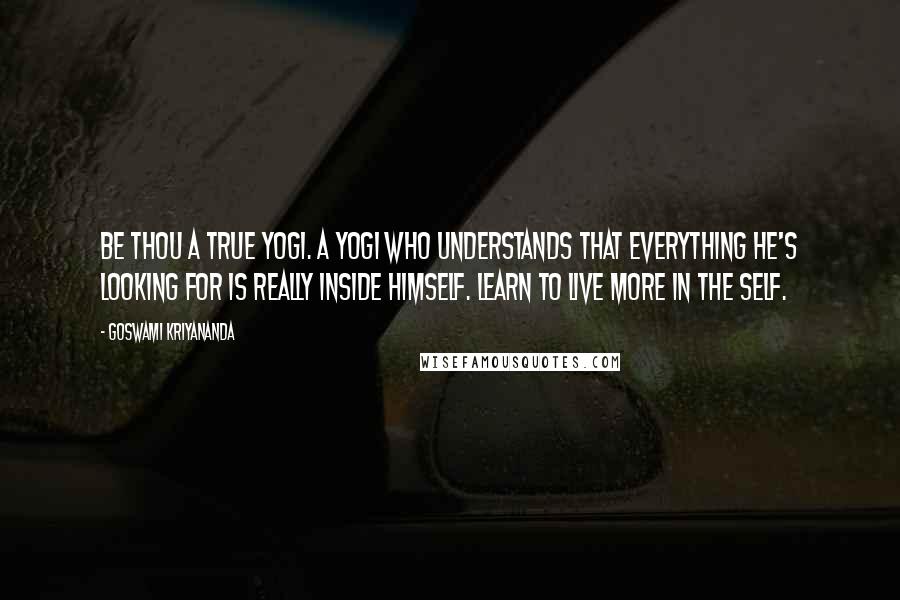 Goswami Kriyananda Quotes: Be thou a true yogi. A yogi who understands that everything he's looking for is really inside himself. Learn to live more in the Self.