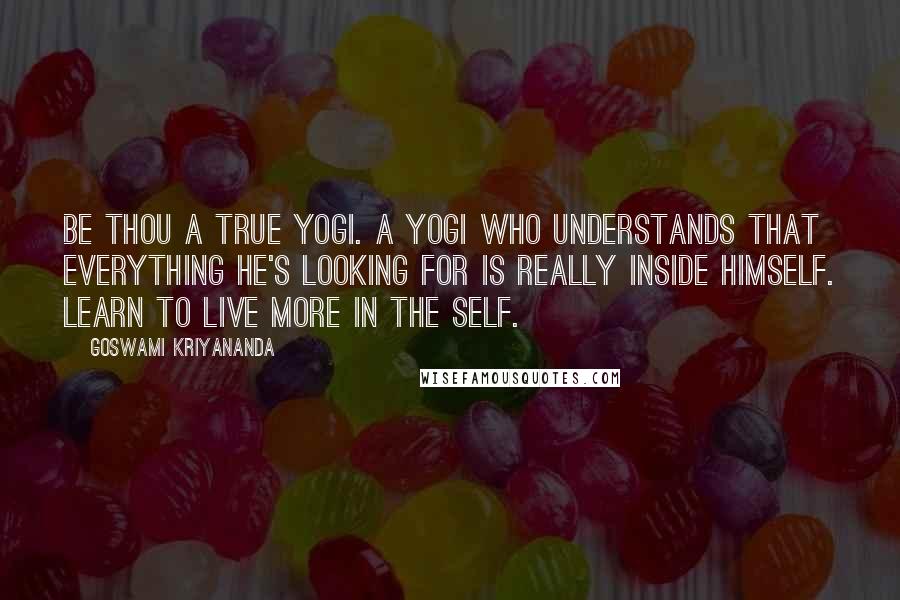 Goswami Kriyananda Quotes: Be thou a true yogi. A yogi who understands that everything he's looking for is really inside himself. Learn to live more in the Self.