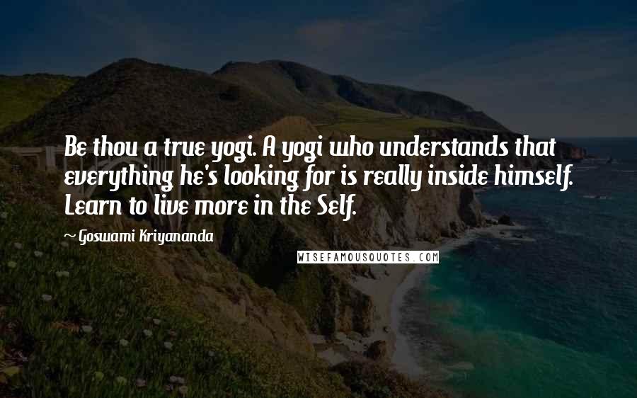 Goswami Kriyananda Quotes: Be thou a true yogi. A yogi who understands that everything he's looking for is really inside himself. Learn to live more in the Self.