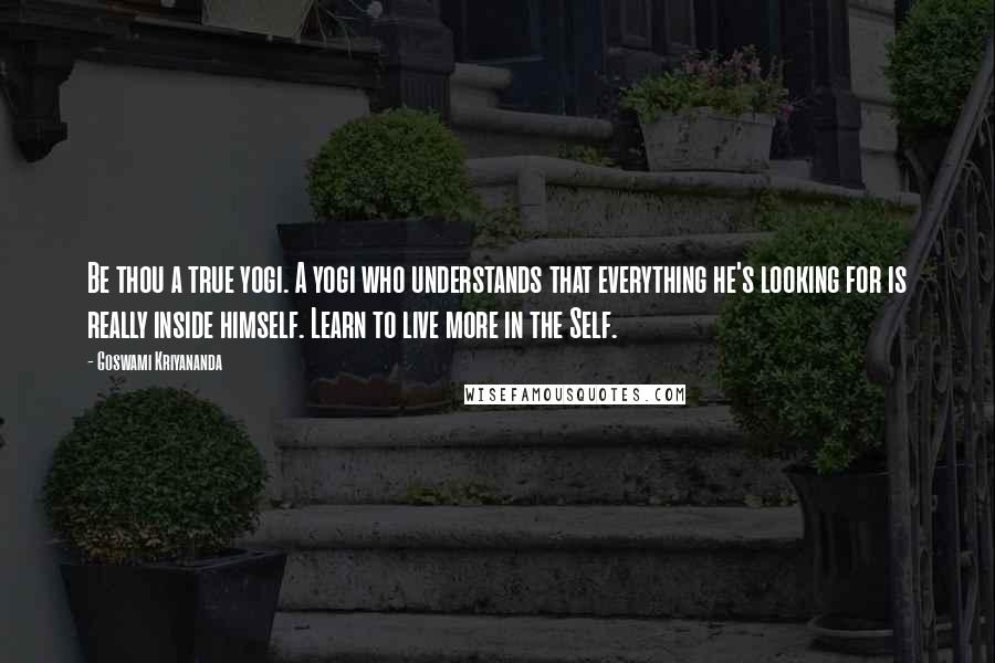 Goswami Kriyananda Quotes: Be thou a true yogi. A yogi who understands that everything he's looking for is really inside himself. Learn to live more in the Self.