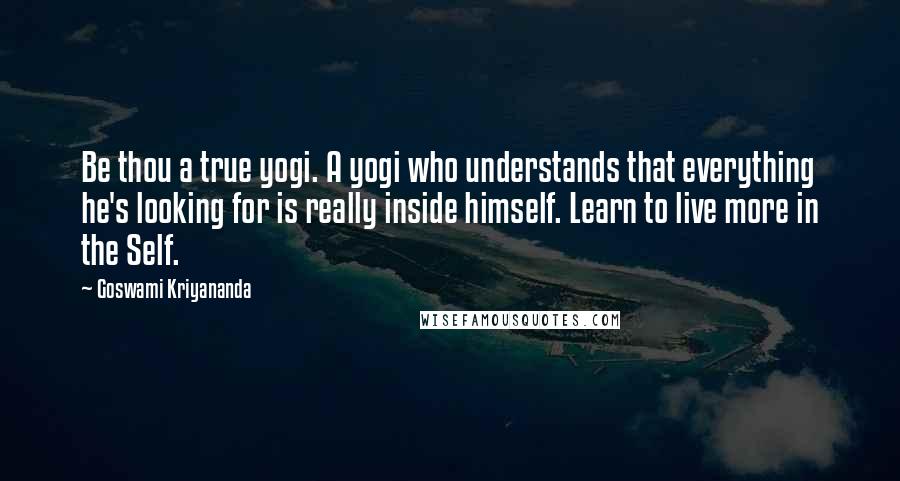 Goswami Kriyananda Quotes: Be thou a true yogi. A yogi who understands that everything he's looking for is really inside himself. Learn to live more in the Self.