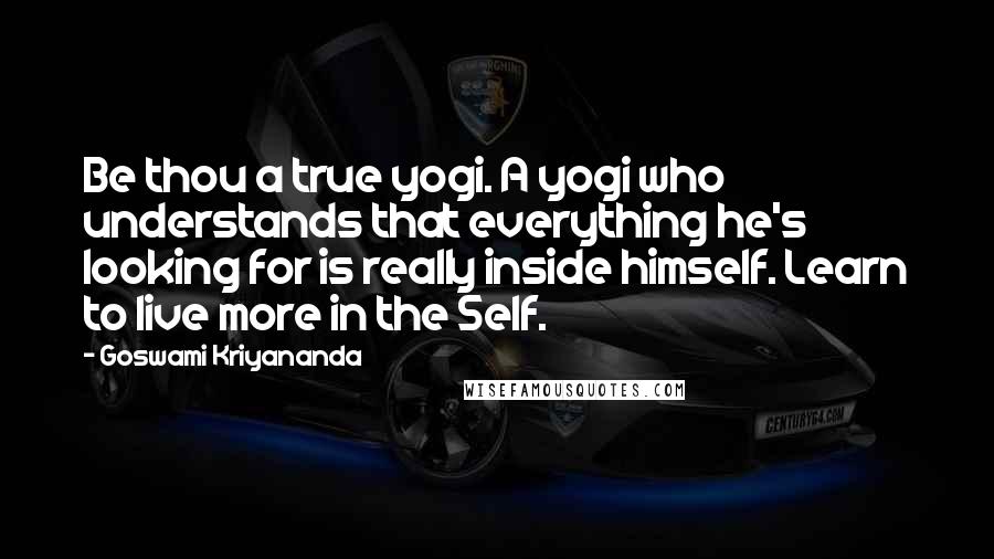 Goswami Kriyananda Quotes: Be thou a true yogi. A yogi who understands that everything he's looking for is really inside himself. Learn to live more in the Self.