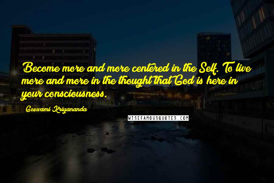 Goswami Kriyananda Quotes: Become more and more centered in the Self. To live more and more in the thought that God is here in your consciousness.