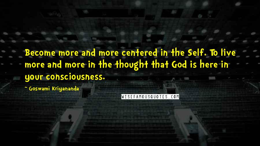 Goswami Kriyananda Quotes: Become more and more centered in the Self. To live more and more in the thought that God is here in your consciousness.