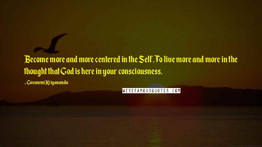Goswami Kriyananda Quotes: Become more and more centered in the Self. To live more and more in the thought that God is here in your consciousness.