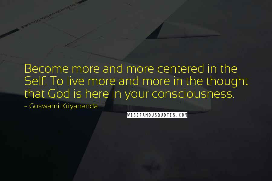 Goswami Kriyananda Quotes: Become more and more centered in the Self. To live more and more in the thought that God is here in your consciousness.