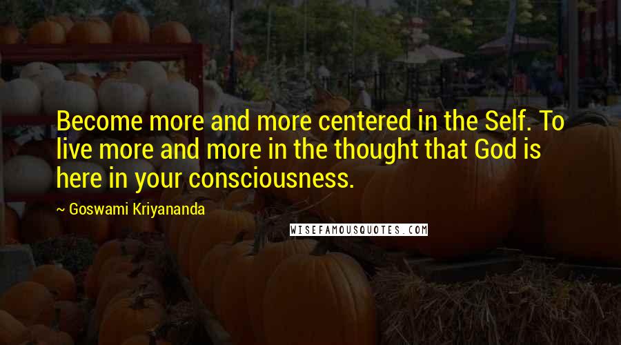 Goswami Kriyananda Quotes: Become more and more centered in the Self. To live more and more in the thought that God is here in your consciousness.