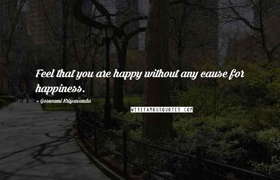 Goswami Kriyananda Quotes: Feel that you are happy without any cause for happiness.