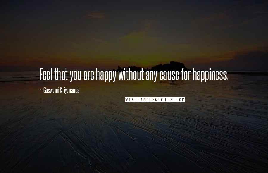 Goswami Kriyananda Quotes: Feel that you are happy without any cause for happiness.