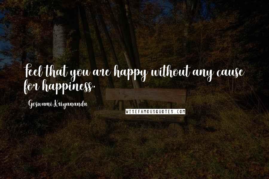 Goswami Kriyananda Quotes: Feel that you are happy without any cause for happiness.