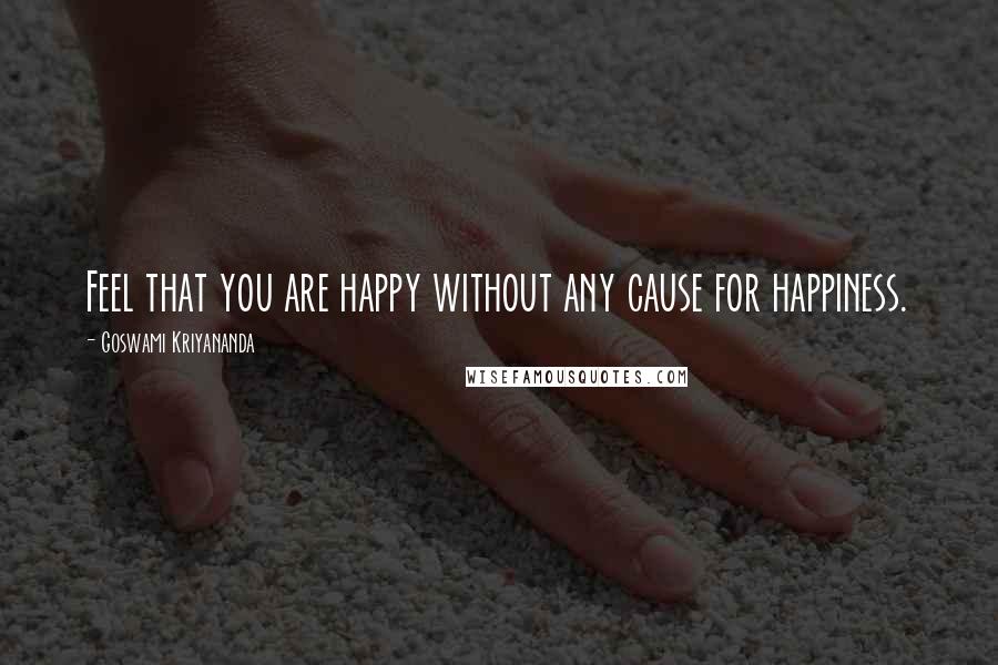 Goswami Kriyananda Quotes: Feel that you are happy without any cause for happiness.