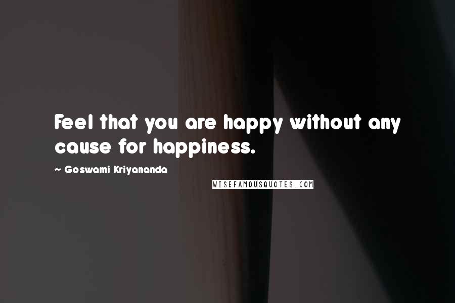 Goswami Kriyananda Quotes: Feel that you are happy without any cause for happiness.