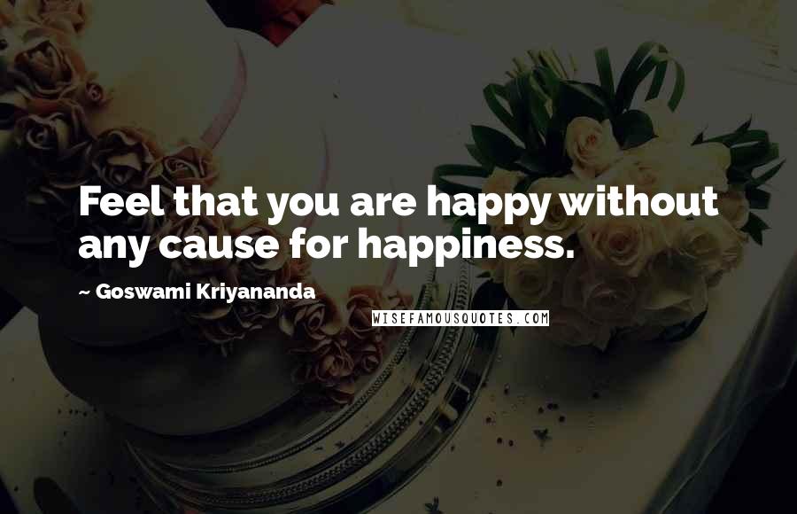 Goswami Kriyananda Quotes: Feel that you are happy without any cause for happiness.