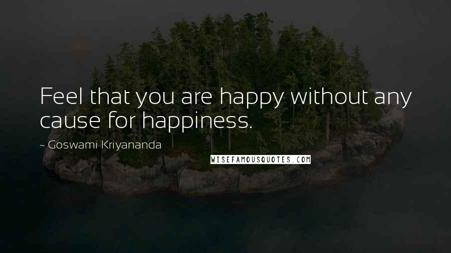 Goswami Kriyananda Quotes: Feel that you are happy without any cause for happiness.