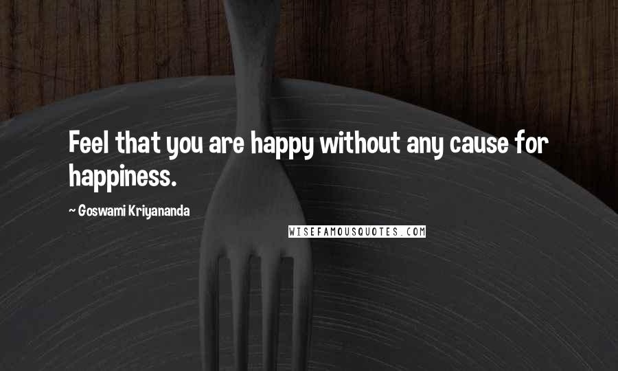 Goswami Kriyananda Quotes: Feel that you are happy without any cause for happiness.