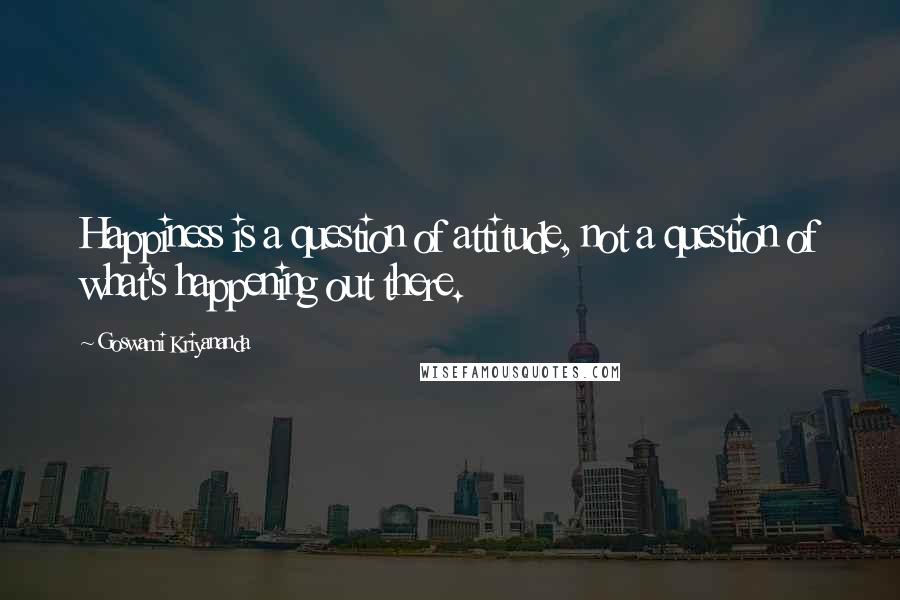 Goswami Kriyananda Quotes: Happiness is a question of attitude, not a question of what's happening out there.