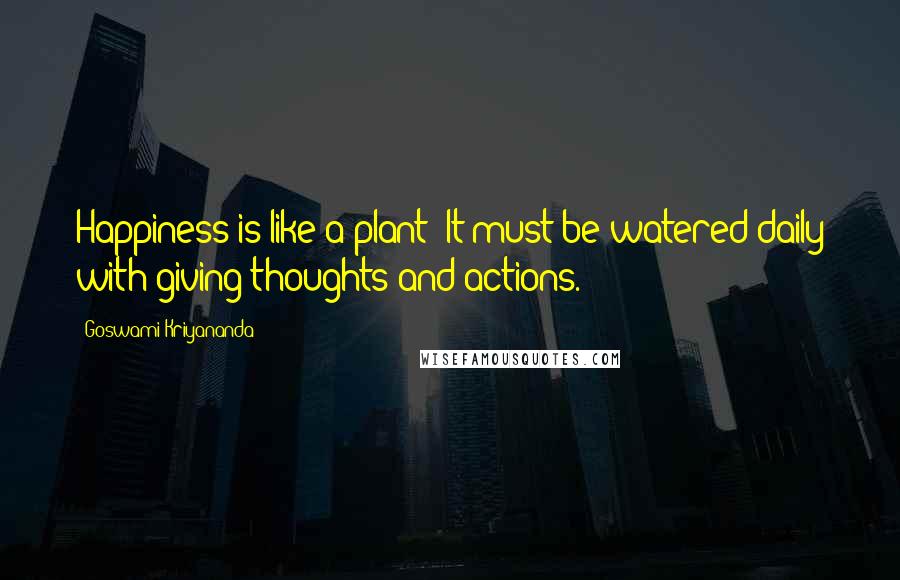 Goswami Kriyananda Quotes: Happiness is like a plant: It must be watered daily with giving thoughts and actions.