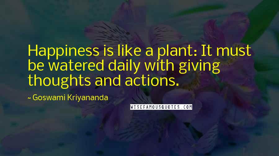 Goswami Kriyananda Quotes: Happiness is like a plant: It must be watered daily with giving thoughts and actions.