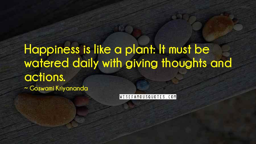 Goswami Kriyananda Quotes: Happiness is like a plant: It must be watered daily with giving thoughts and actions.