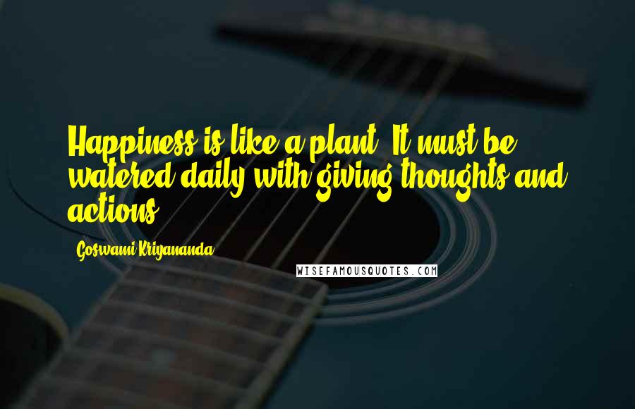 Goswami Kriyananda Quotes: Happiness is like a plant: It must be watered daily with giving thoughts and actions.