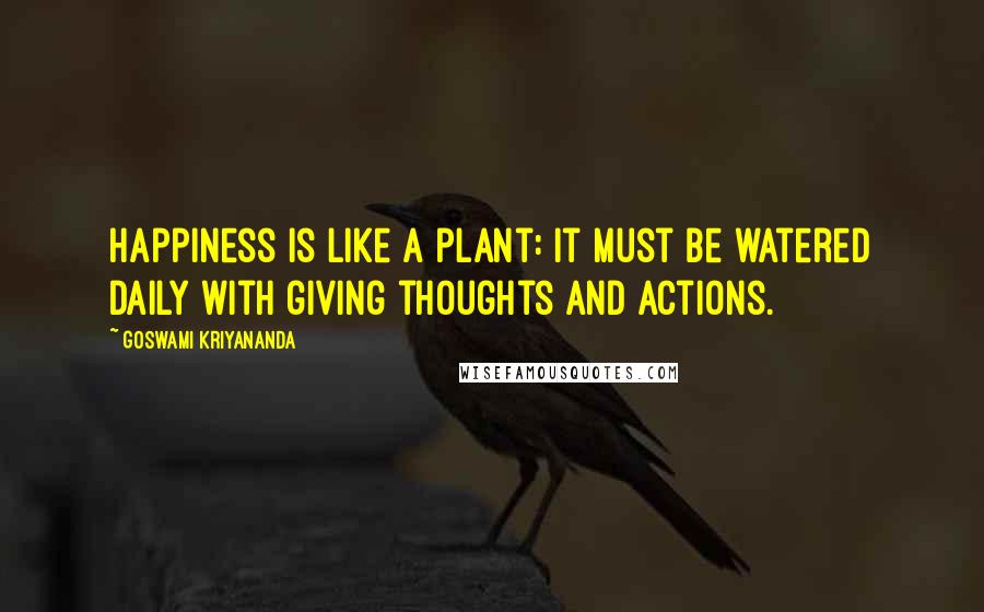 Goswami Kriyananda Quotes: Happiness is like a plant: It must be watered daily with giving thoughts and actions.