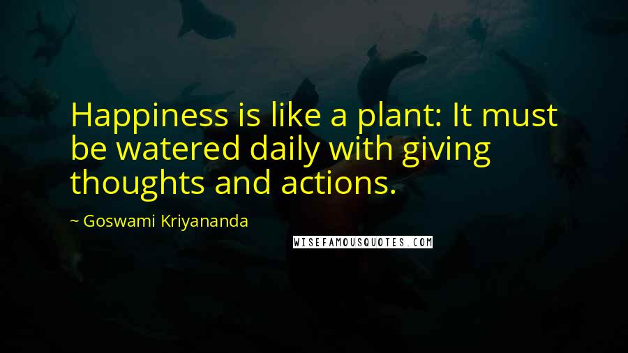 Goswami Kriyananda Quotes: Happiness is like a plant: It must be watered daily with giving thoughts and actions.