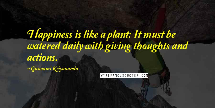 Goswami Kriyananda Quotes: Happiness is like a plant: It must be watered daily with giving thoughts and actions.