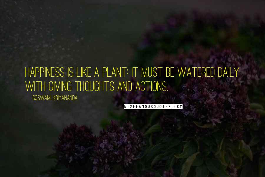 Goswami Kriyananda Quotes: Happiness is like a plant: It must be watered daily with giving thoughts and actions.