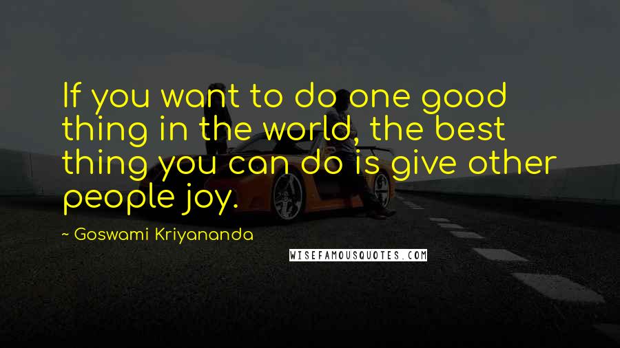 Goswami Kriyananda Quotes: If you want to do one good thing in the world, the best thing you can do is give other people joy.