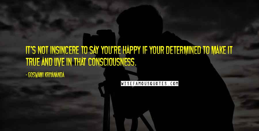 Goswami Kriyananda Quotes: It's not insincere to say you're happy if your determined to make it true and live in that consciousness.
