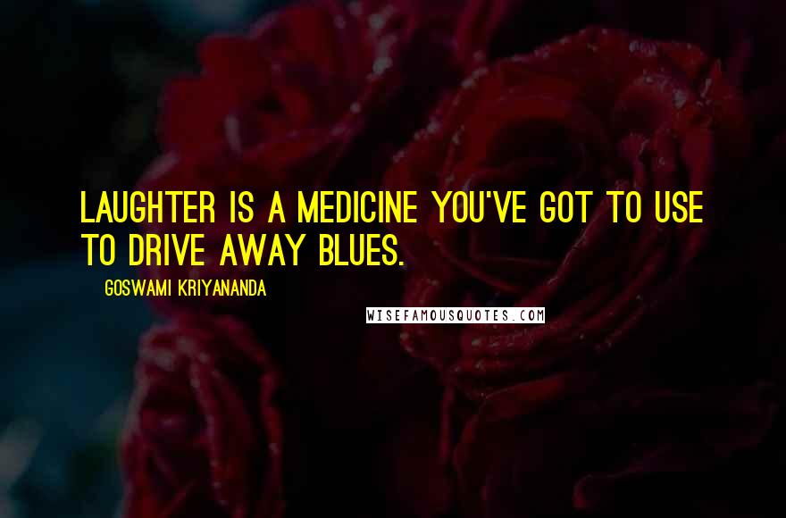 Goswami Kriyananda Quotes: Laughter is a medicine you've got to use to drive away blues.