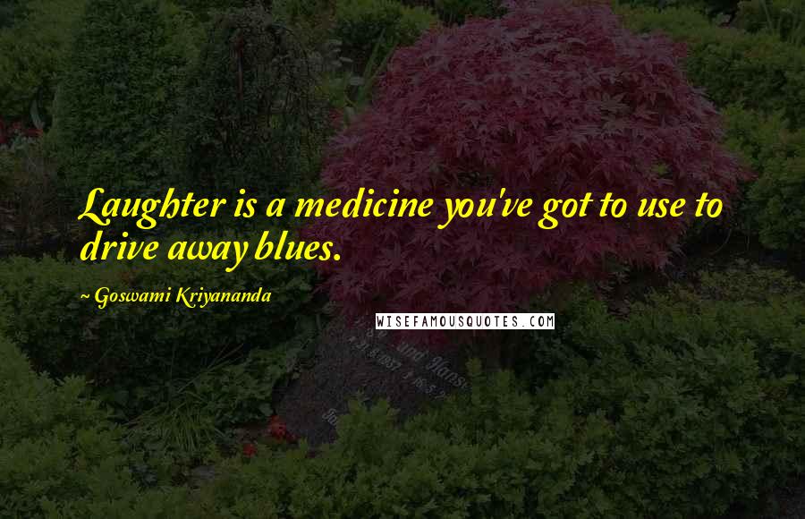 Goswami Kriyananda Quotes: Laughter is a medicine you've got to use to drive away blues.