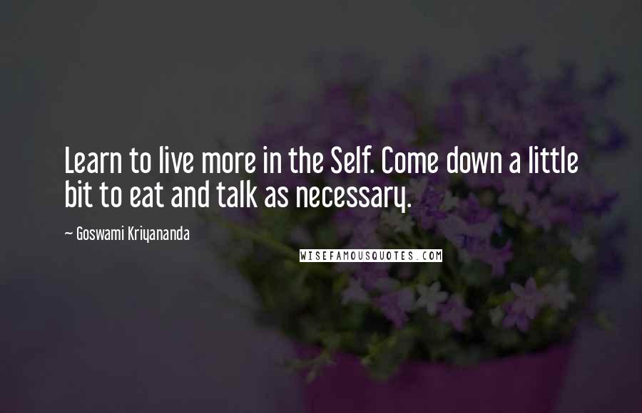 Goswami Kriyananda Quotes: Learn to live more in the Self. Come down a little bit to eat and talk as necessary.