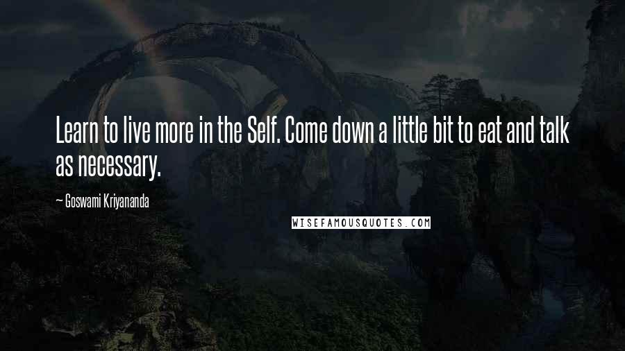 Goswami Kriyananda Quotes: Learn to live more in the Self. Come down a little bit to eat and talk as necessary.