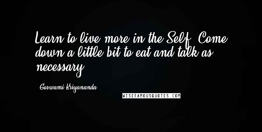 Goswami Kriyananda Quotes: Learn to live more in the Self. Come down a little bit to eat and talk as necessary.